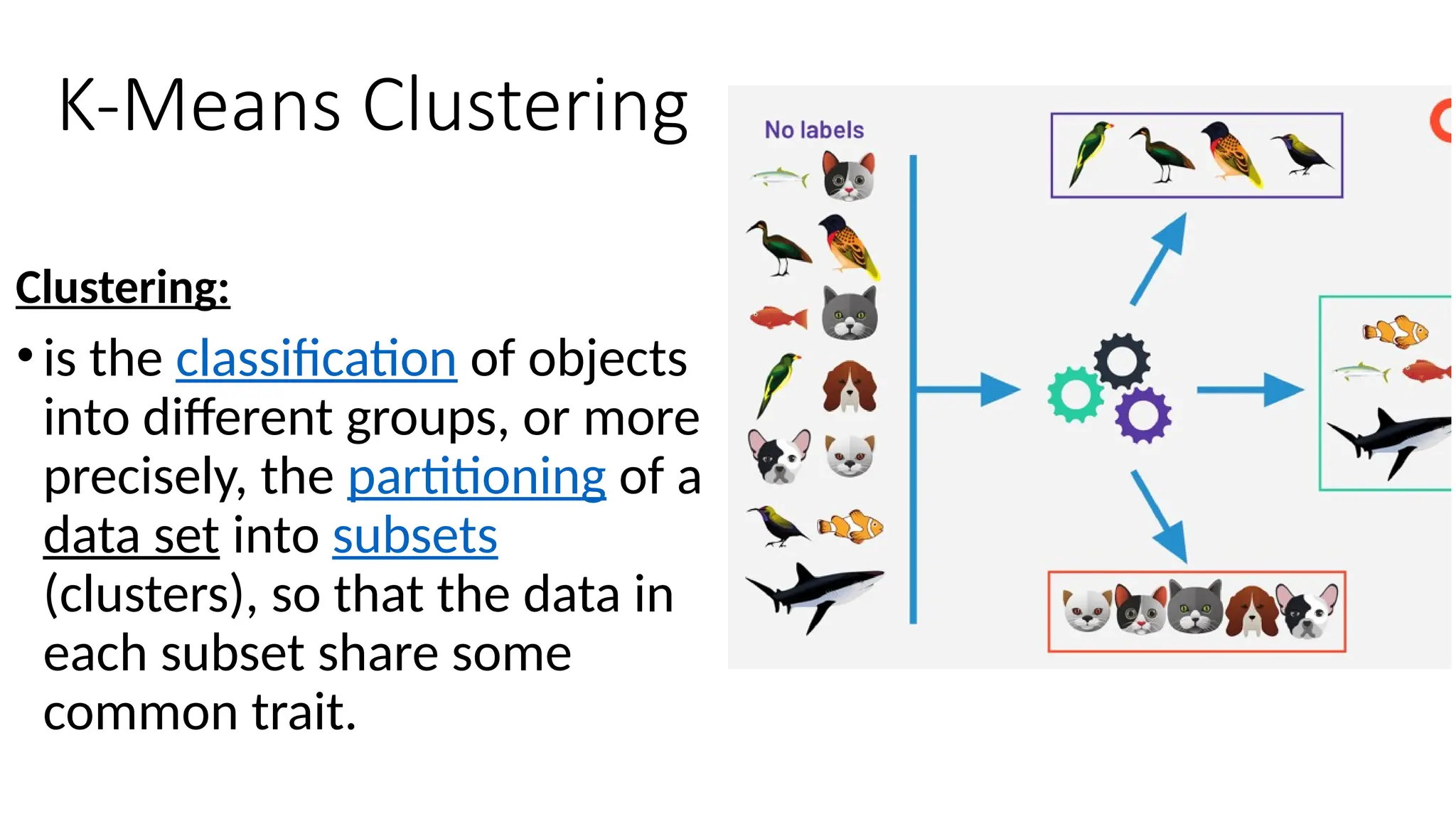 K-Means Clustering
Clustering:
•is the classification of objects
into different groups, or more
precisely, the partitioning of a
data set into subsets
(clusters), so that the data in
each subset share some
common trait.
 