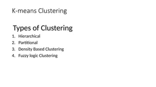 K-means Clustering
Types of Clustering
1. Hierarchical
2. Partitional
3. Density Based Clustering
4. Fuzzy logic Clustering
 