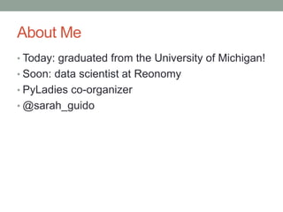 About Me
• Today: graduated from the University of Michigan!
• Soon: data scientist at Reonomy
• PyLadies co-organizer
• @...
