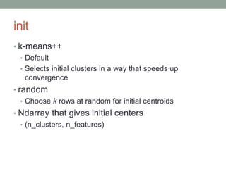 init
• k-means++
• Default
• Selects initial clusters in a way that speeds up
convergence
• random
• Choose k rows at rand...