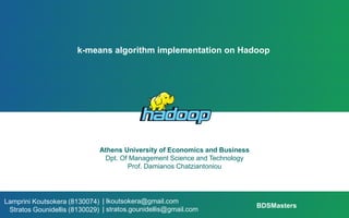 k-means algorithm implementation on Hadoop
Athens University of Economics and Business
Dpt. Of Management Science and Technology
Prof. Damianos Chatziantoniou
| lkoutsokera@gmail.com
| stratos.gounidellis@gmail.com
Lamprini Koutsokera (8130074)
Stratos Gounidellis (8130029)
BDSMasters
 