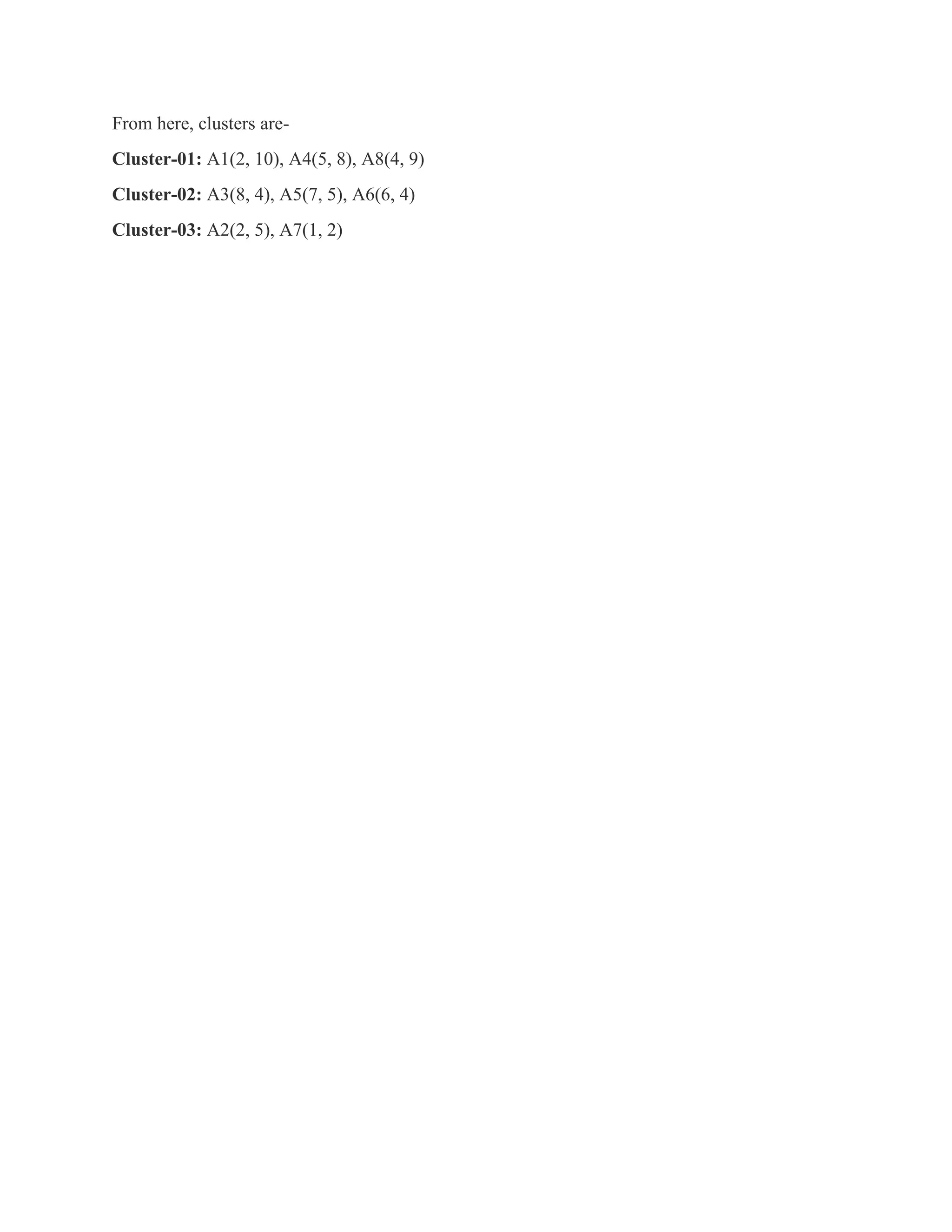 From here, clusters are-
Cluster-01: A1(2, 10), A4(5, 8), A8(4, 9)
Cluster-02: A3(8, 4), A5(7, 5), A6(6, 4)
Cluster-03: A2(2, 5), A7(1, 2)
 