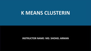 K MEANS CLUSTERIN
INSTRUCTOR NAME: MD. SHOHEL ARMAN
 
