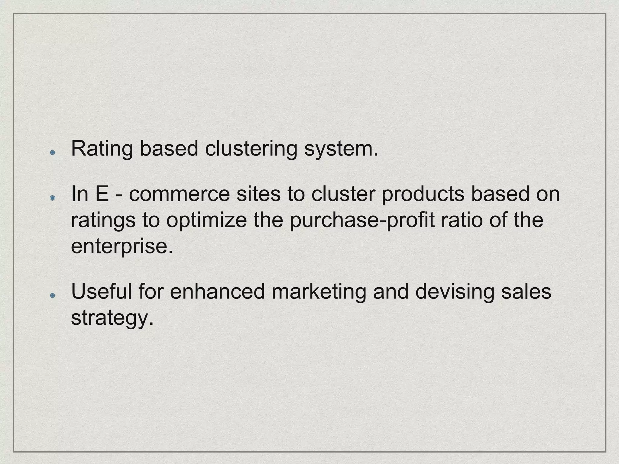 Rating based clustering system.
In E - commerce sites to cluster products based on
ratings to optimize the purchase-profit ratio of the
enterprise.
Useful for enhanced marketing and devising sales
strategy.
 