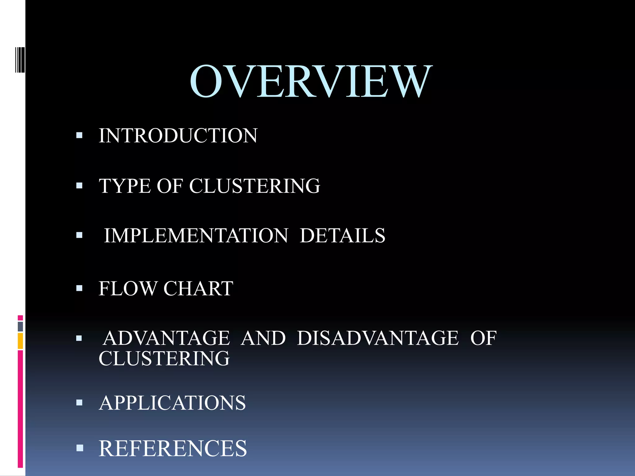 OVERVIEW
 INTRODUCTION
 TYPE OF CLUSTERING
 IMPLEMENTATION DETAILS
 FLOW CHART
 ADVANTAGE AND DISADVANTAGE OF
CLUSTERING
 APPLICATIONS
 REFERENCES
 
