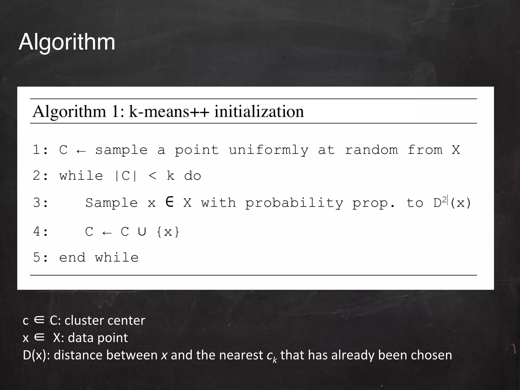 Algorithm!




c	
  ∈	
  C:	
  cluster	
  center	
  
x	
  ∈	
  	
  X:	
  data	
  point	
  
D(x):	
  distance	
  between	
  x	
  and	
  the	
  nearest	
  ck	
  that	
  has	
  already	
  been	
  chosen	
  	
  
	
  
 