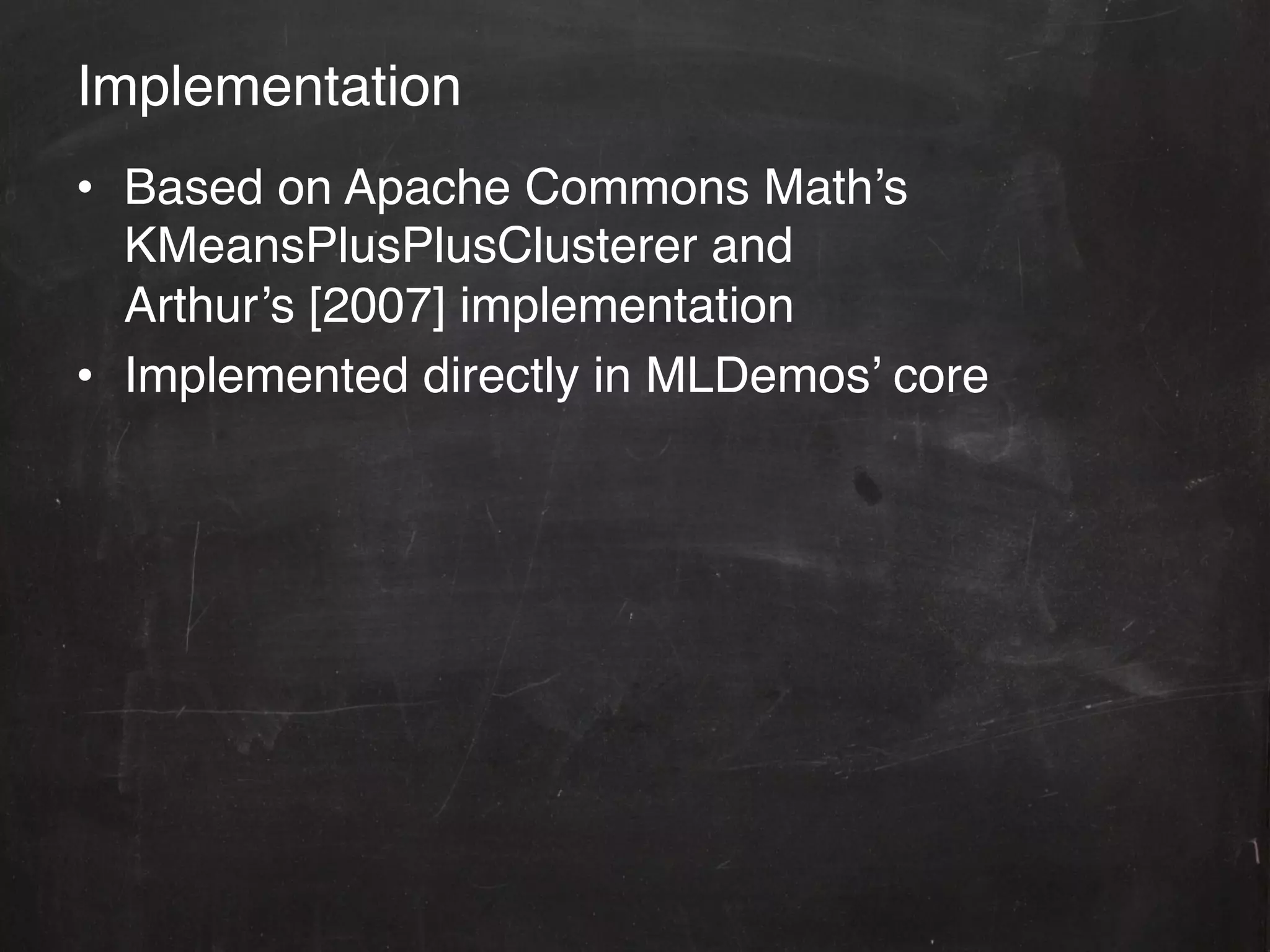 Implementation!
•  Based on Apache Commons Math’s
   KMeansPlusPlusClusterer and  
   Arthur’s [2007] implementation!
•  Implemented directly in MLDemos’ core!
 