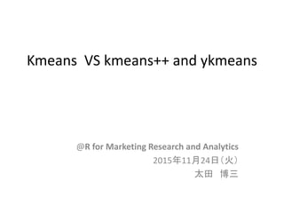 Kmeans VS kmeans++ and ykmeans
@R for Marketing Research and Analytics
2015年11月24日（火）
太田 博三
 