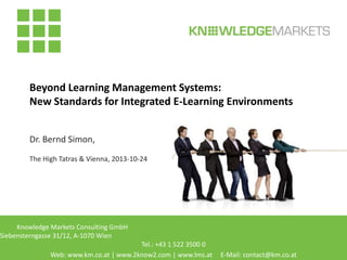 Beyond Learning Management Systems:
New Standards for Integrated E-Learning Environments
Dr. Bernd Simon,
The High Tatras & Vienna, 2013-10-24

Knowledge Markets Consulting GmbH
Siebensterngasse 31/12, A-1070 Wien
Tel.: +43 1 522 3500 0
Web: www.km.co.at | www.2know2.com | www.lms.at

E-Mail: contact@km.co.at

 