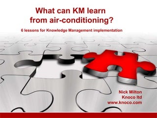 What can KM learn from air-conditioning? 6 lessons for Knowledge Management implementation Nick Milton Knoco ltd www.knoco.com 