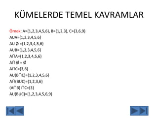 KÜMELERDE TEMEL KAVRAMLAR
Örnek: A={1,2,3,4,5,6}, B={1,2,3}, C={3,6,9}
AUA={1,2,3,4,5,6}
AU Ø ={1,2,3,4,5,6}
AUB={1,2,3,4,5,6}
A∩A={1,2,3,4,5,6}
A∩ Ø = Ø
A∩C={3,6}
AU(B∩C)={1,2,3,4,5,6}
A∩(BUC)={1,2,3,6}
(A∩B) ∩C={3}
AU(BUC)={1,2,3,4,5,6,9}
 