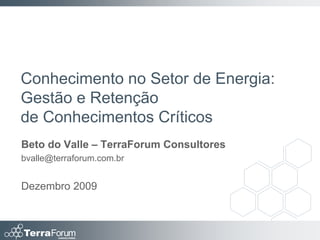 Conhecimento no Setor de Energia:
Gestão e Retenção
de Conhecimentos Críticos
Beto do Valle – TerraForum Consultores
bvalle@terraforum.com.br


Dezembro 2009
 