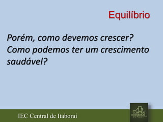 IEC Central de Itaboraí
Equilíbrio
Porém, como devemos crescer?
Como podemos ter um crescimento
saudável?
 