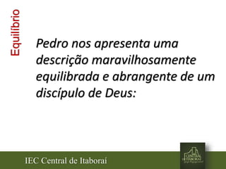 IEC Central de Itaboraí
Equilíbrio
Pedro nos apresenta uma
descrição maravilhosamente
equilibrada e abrangente de um
discípulo de Deus:
 