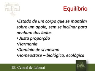 IEC Central de Itaboraí
Equilíbrio
•Estado de um corpo que se mantém
sobre um apoio, sem se inclinar para
nenhum dos lados.
• Justa proporção
•Harmonia
•Domínio de si mesmo
•Homeostase – biológica, ecológica
 