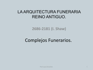 LA ARQUITECTURA FUNERARIA
REINO ANTIGUO.
2686-2181 (I. Shaw)
1Prof. Laura Arcardini.
Complejos Funerarios.
 