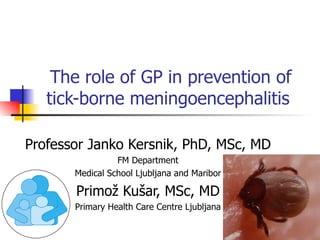 The role of GP in prevention of
   tick-borne meningoencephalitis

Professor Janko Kersnik, PhD, MSc, MD
                 FM Department
       Medical School Ljubljana and Maribor

       Primož Kušar, MSc, MD
       Primary Health Care Centre Ljubljana
 