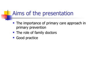 Aims of the presentation
   The importance of primary care approach in
    primary prevention
   The role of family doctors
   Good practice
 