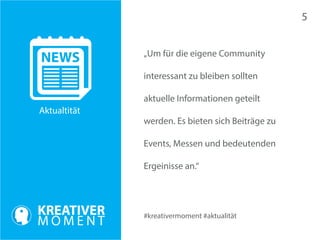 #kreativermoment #aktualität 
Aktualtität 
„Um für die eigene Community 
interessant zu bleiben sollten 
aktuelle Informationen geteilt 
werden. Es bieten sich Beiträge zu 
Events, Messen und bedeutenden 
Ergeinisse an.“ 
5 
 