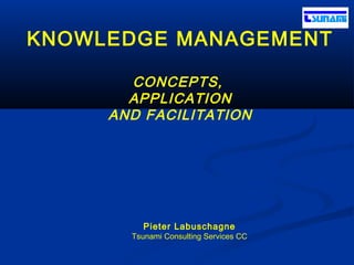 KNOWLEDGE MANAGEMENT
CONCEPTS,
APPLICATION
AND FACILITATION
Pieter Labuschagne
Tsunami Consulting Services CC
 