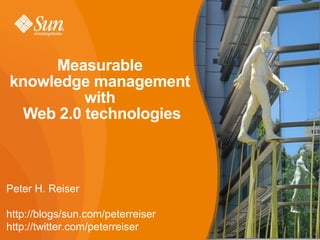 Measurable  knowledge management  with  Web 2.0 technologies Peter H. Reiser http://blogs/sun.com/peterreiser http://twitter.com/peterreiser 