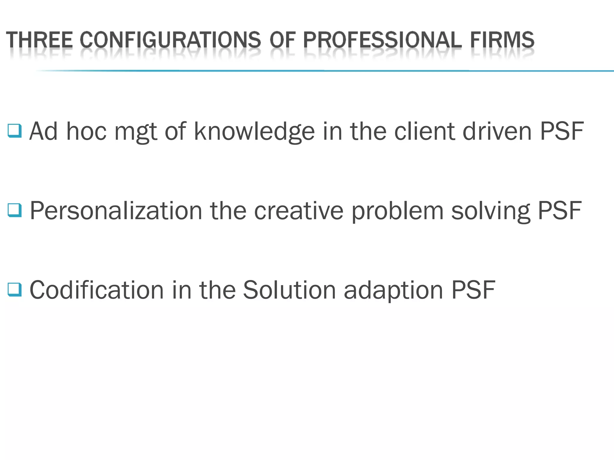  Ad hoc mgt of knowledge in the client driven PSF
 Personalization the creative problem solving PSF
 Codification in the Solution adaption PSF
 