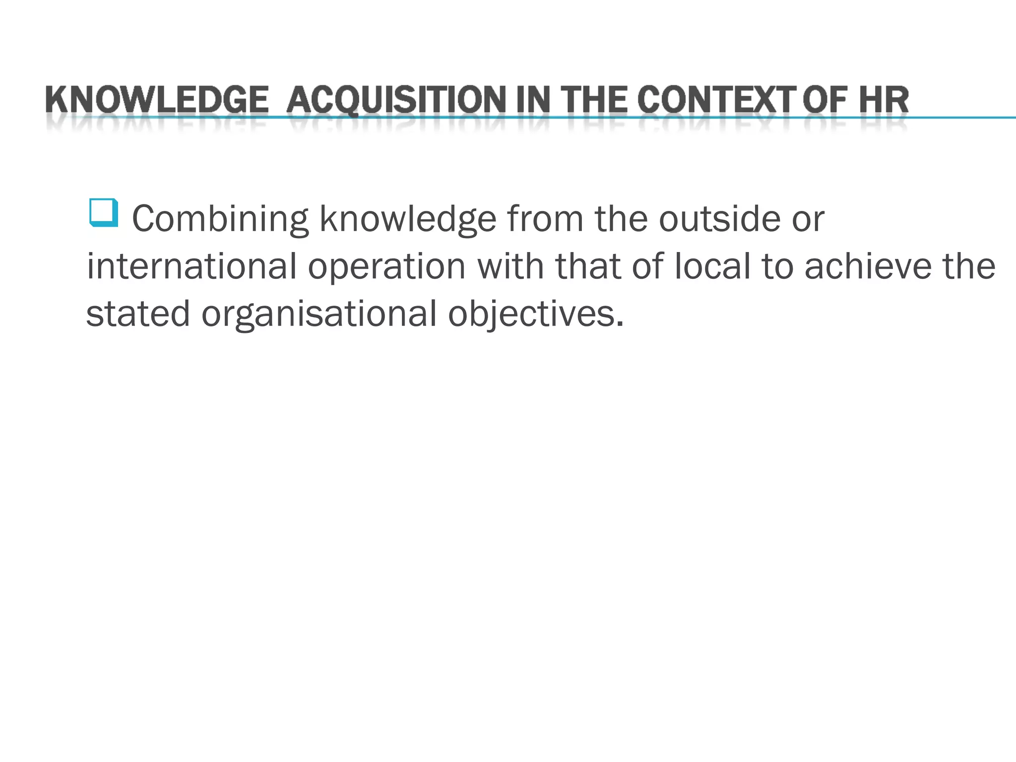  Combining knowledge from the outside or
international operation with that of local to achieve the
stated organisational objectives.
 