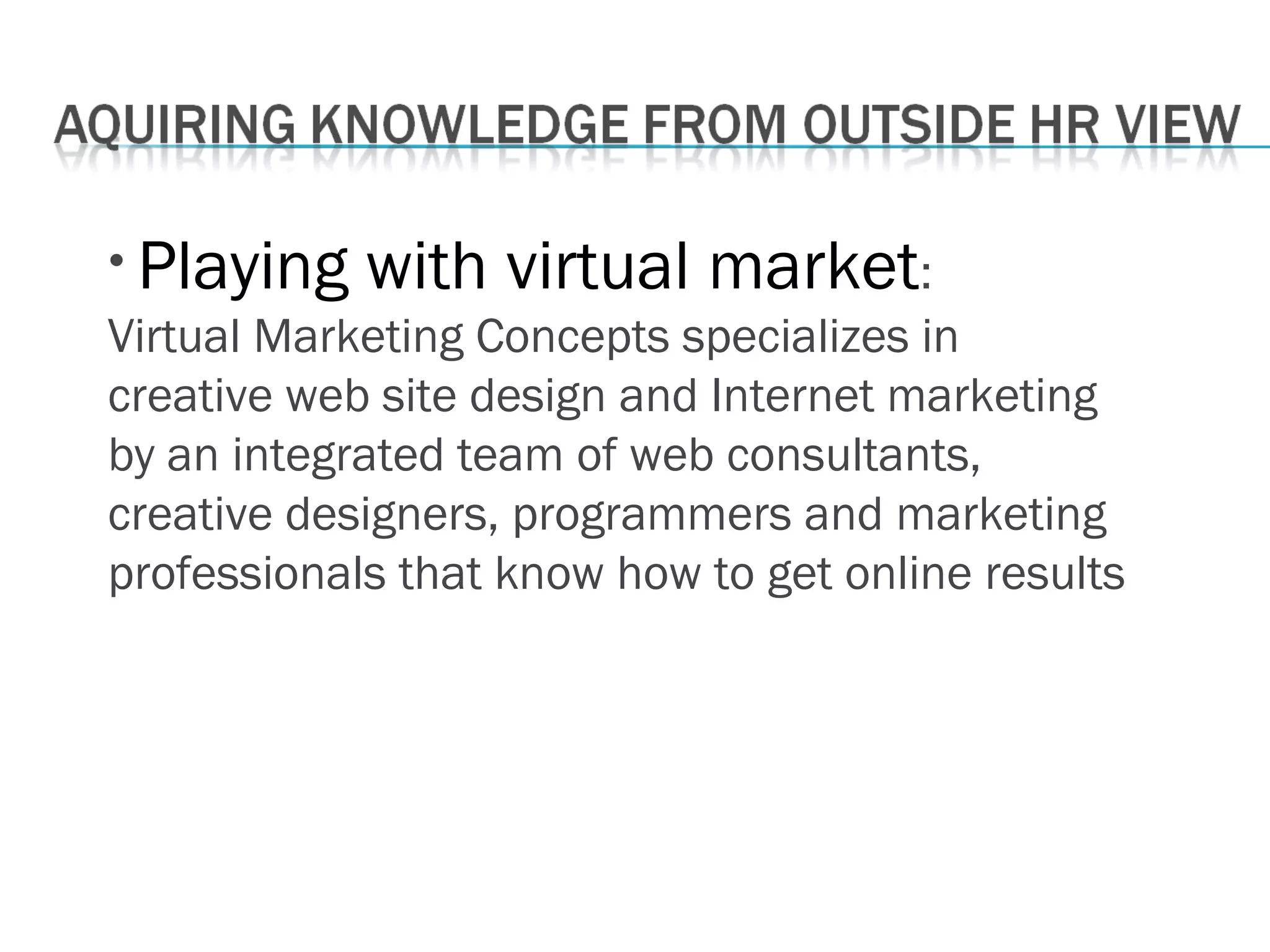 • Playing with virtual market:
Virtual Marketing Concepts specializes in
creative web site design and Internet marketing
by an integrated team of web consultants,
creative designers, programmers and marketing
professionals that know how to get online results
 