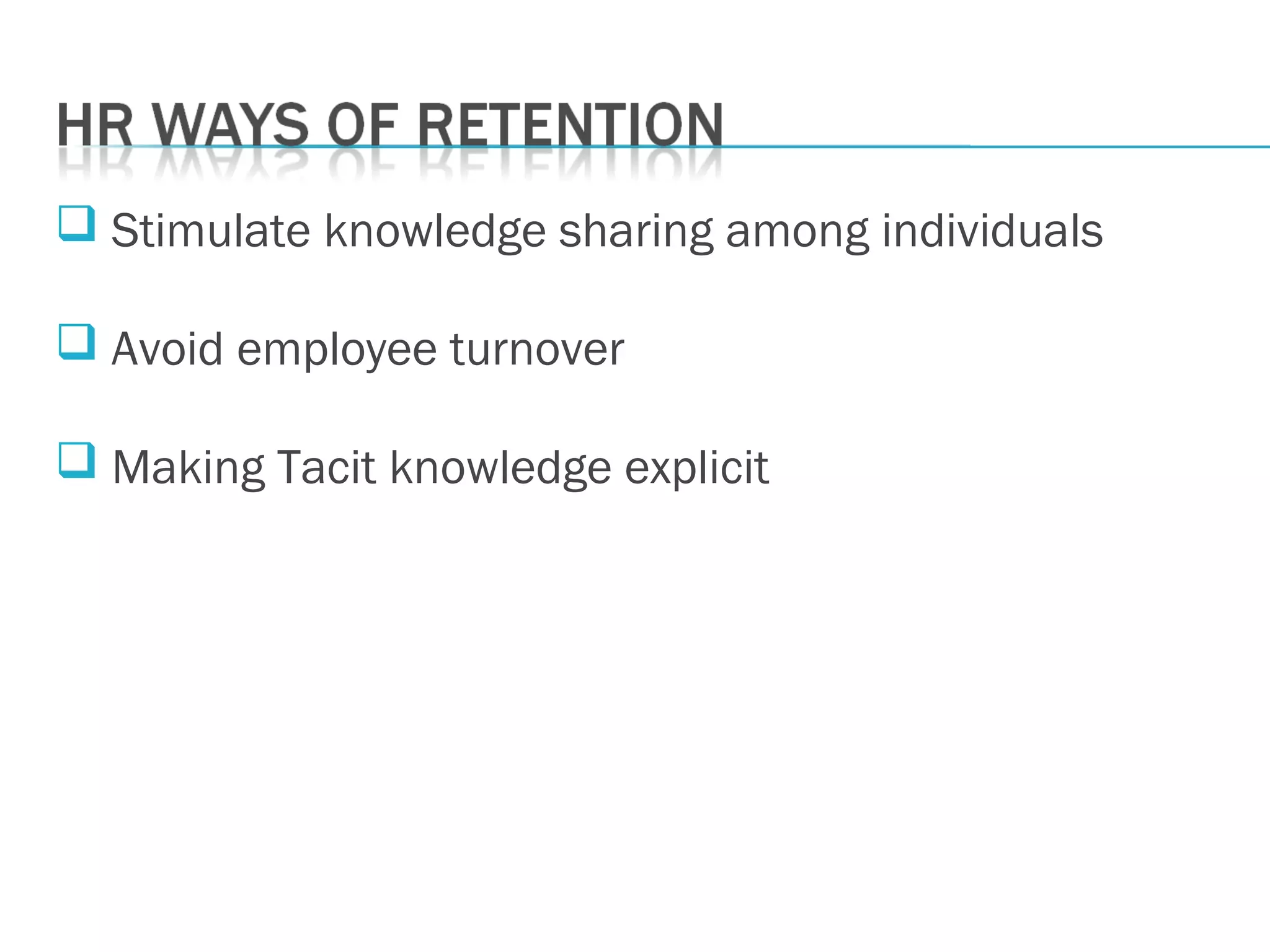  Stimulate knowledge sharing among individuals
 Avoid employee turnover
 Making Tacit knowledge explicit
 