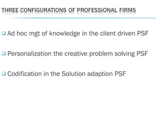  Ad hoc mgt of knowledge in the client driven PSF
 Personalization the creative problem solving PSF
 Codification in the Solution adaption PSF
 