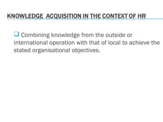  Combining knowledge from the outside or
international operation with that of local to achieve the
stated organisational objectives.
 