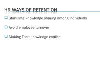  Stimulate knowledge sharing among individuals
 Avoid employee turnover
 Making Tacit knowledge explicit
 