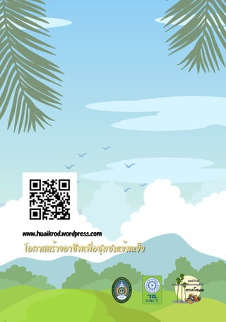 ปกหลัง
ใส่ที่อยู่ของหน่วยงาน
ทำ QR เข้าถึงเว็บไซต์
โอกาสสร้างอาชีพเพื่อชุมชนเข้มแข็ง
โอกาสสร้างอาชีพเพื่อชุมชนเข้มแข็ง
www.huaikrod.wordpress.com
www.huaikrod.wordpress.com
 