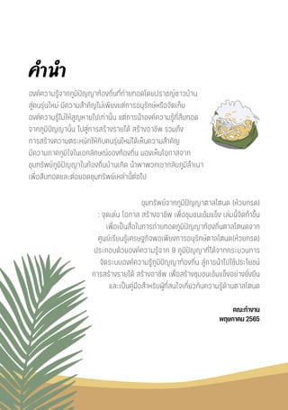 องค์ความรู้จากภูมิปัญญาท้องถิ่นที่ถ่ายทอดโดยปราชญ์ชาวบ้าน
สู่คนรุ่นใหม่ มีความสำคัญไม่เพียงแต่การอนุรักษ์หรือจัดเก็บ
องค์ความรู้ไม่ให้สูญหายไปเท่านั้น แต่การนำองค์ความรู้ที่สืบทอด
จากภูมิปัญญานั้น ไปสู่การสร้างรายได้ สร้างอาชีพ รวมถึง
การสร้างความตระหนักให้กับคนรุ่นใหม่ได้เห็นความสำคัญ
มีความภาคภูมิใจในเอกลักษณ์ของท้องถิ่น มองเห็นโอกาสจาก
ขุมทรัพย์ภูมิปัญญาในท้องถิ่นบ้านเกิด นำพาพวกเขากลับภูมิลำเนา
เพื่อสืบทอดและต่อยอดขุมทรัพย์เหล่านี้ต่อไป
ขุมทรัพย์จากภูมิปัญญาตาลโตนด (ห้วยกรด)
: จุดเด่น โอกาส สร้างอาชีพ เพื่อชุมชนเข้มแข็ง เล่มนี้จัดทำขึ้น
เพื่อเป็นสื่อในการถ่ายทอดภูมิปัญญาท้องถิ่นตาลโตนดจาก
ศูนย์เรียนรู้เศรษฐกิจพอเพียงการอนุรักษ์ตาลโตนด(ห้วยกรด)
ประกอบด้วยองค์ความรู้จาก 9 ภูมิปัญญาที่ได้จากกระบวนการ
จัดระบบองค์ความรู้ภูมิปัญญาท้องถิ่น สู่การนำไปใช้ประโยชน์
การสร้างรายได้ สร้างอาชีพ เพื่อสร้างชุมชนเข้มแข็งอย่างยั่งยืน
และเป็นคู่มือสำหรับผู้ที่สนใจเกี่ยวกับความรู้ด้านตาลโตนด
คณะทำงาน
พฤษภาคม 2565
คำนำ
 