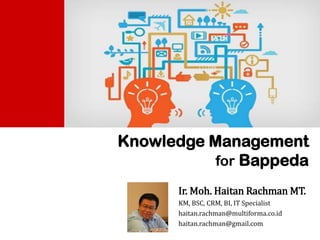 Knowledge Management
for Bappeda
Ir. Moh. Haitan Rachman MT.
KM, BSC, CRM, BI, IT Specialist
haitan.rachman@multiforma.co.id
haitan.rachman@gmail.com
 