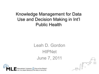 Leah D. Gordon HIPNet June 7, 2011 Knowledge Management for Data Use and Decision Making in Int’l Public Health 