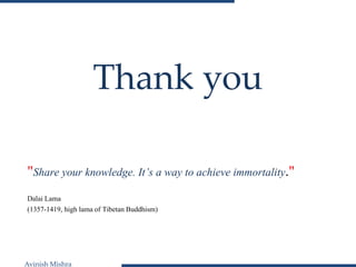 Avinish Mishra
Thank you
"Share your knowledge. It’s a way to achieve immortality."
Dalai Lama
(1357-1419, high lama of Tibetan Buddhism)
 
