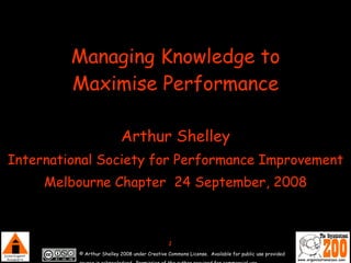 Managing Knowledge to Maximise Performance Arthur Shelley International Society for Performance Improvement Melbourne Chapter  24 September, 2008 