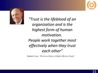 "Trust is the lifeblood of an organization and is the highest form of human motivation.  People work together most effectively when they trust each other" Stephen Covey  'The Seven Habits of Highly Effective People' 