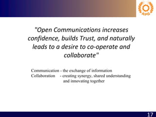 "Open Communications increases confidence, builds Trust, and naturally leads to a desire to co-operate and collaborate" Communication - the exchange of information Collaboration    - creating synergy, shared understanding    and innovating together  