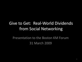Give to Get: Real-World Dividends
      from Social Networking
 Presentation to the Boston KM Forum
            31 March 2009



                                       1
 