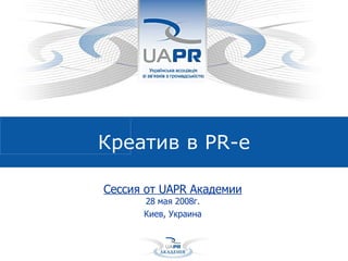Креатив в  PR -е Сессия от  UAPR  Академии 28 мая 2008г. Киев, Украина 