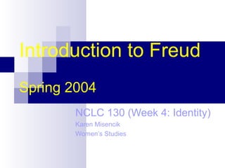 Introduction to Freud
Spring 2004
NCLC 130 (Week 4: Identity)
Karen Misencik
Women’s Studies
 