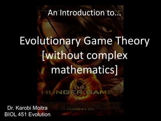 An Introduction to...

Evolutionary Game Theory
[without complex
mathematics]
Dr. Karobi Moitra
BIOL 451 Evolution

 