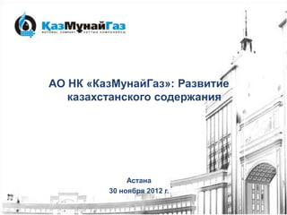 АО НК «КазМунайГаз»: Развитие
   казахстанского содержания




              Астана
         30 ноября 2012 г.
 