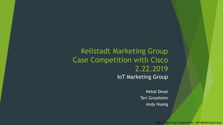 Kellstadt Marketing Group
Case Competition with Cisco
2.22.2019
IoT Marketing Group
Nehal Desai
Teri Grossheim
Andy Huang
KMG / Cisco Case Competition – IoT Marketing Group
 