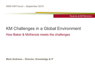 NSW KM Forum – September 2010




KM Challenges in a Global Environment
How Baker & McKenzie meets the challenges




Mark Andrews – Director, Knowledge & IT
 