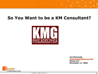 1 Copyright© 2009 by Iknow LLC. So You Want to be a KM Consultant? Joe Raimondo jraimondo@iknow.us.com Iknow LLC November 11, 2009 