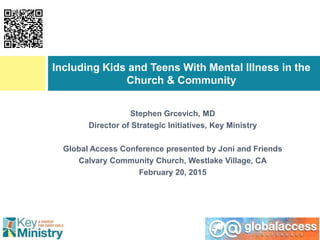 Stephen Grcevich, MD
Director of Strategic Initiatives, Key Ministry
Global Access Conference presented by Joni and Friends
Calvary Community Church, Westlake Village, CA
February 20, 2015
Including Kids and Teens With Mental Illness in the
Church & Community
 