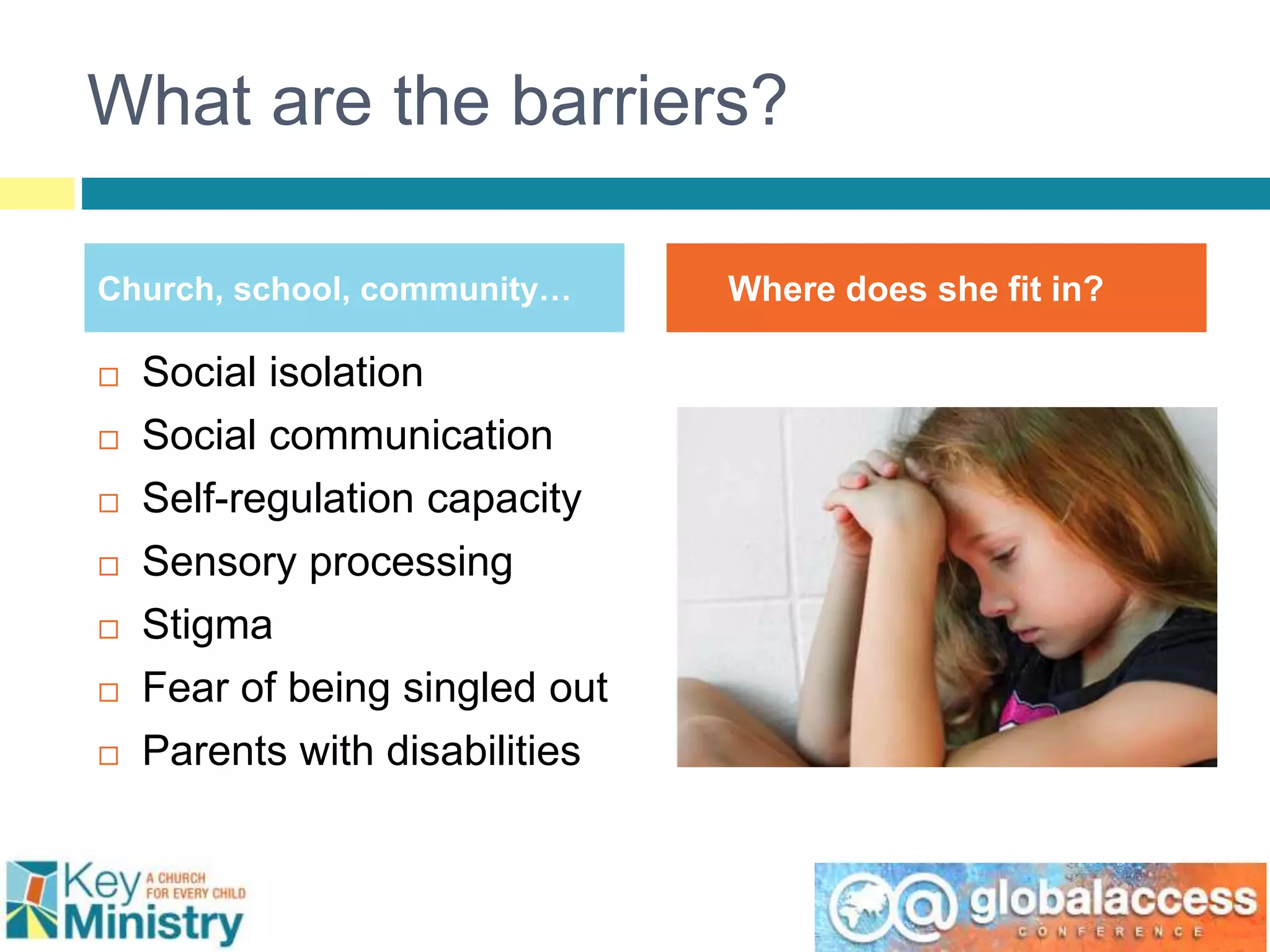 What are the barriers?
Church, school, community… Where does she fit in?
 Social isolation
 Social communication
 Self-regulation capacity
 Sensory processing
 Stigma
 Fear of being singled out
 Parents with disabilities
 